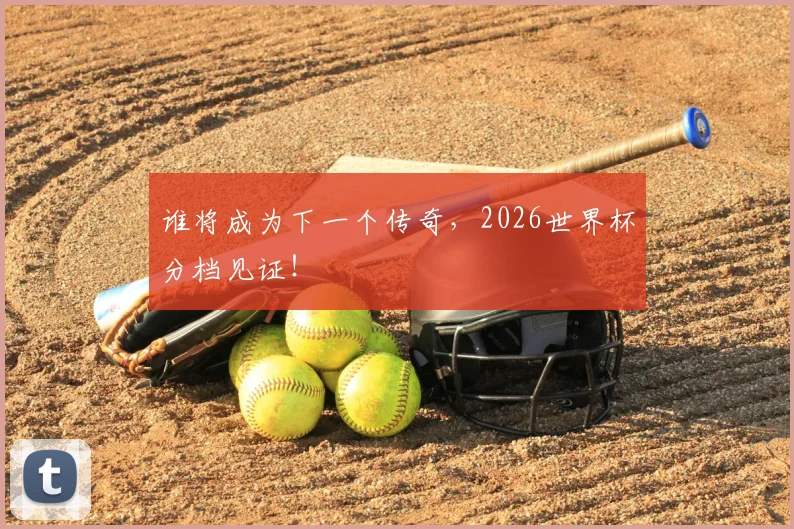 谁将成为下一个传奇，2026世界杯分档见证！