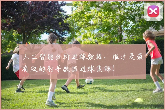 人工智能分析进球数据,谁才是最有效的射手数据进球集锦!