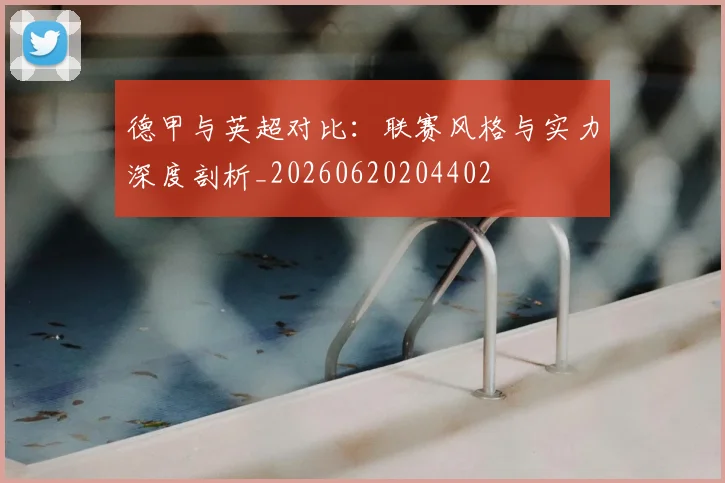 德甲与英超对比：联赛风格与实力深度剖析_20260620204402