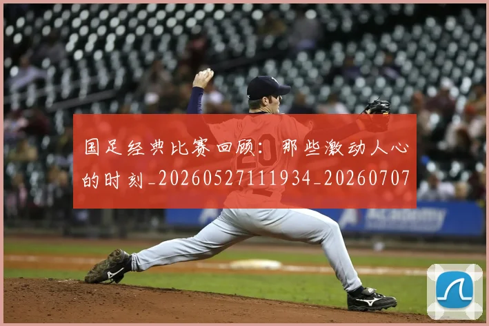 国足经典比赛回顾:那些激动人心的时刻_20260527111934_20260707015645