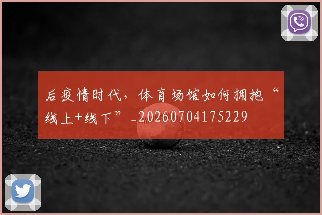 后疫情时代,体育场馆如何拥抱“线上+线下”_20260704175229