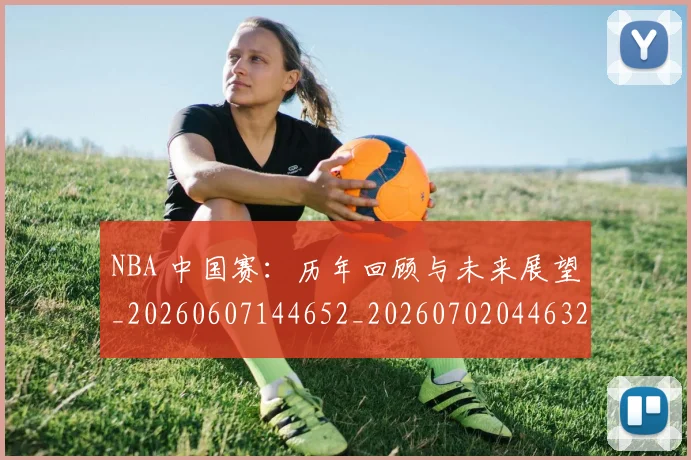 NBA 中国赛:历年回顾与未来展望_20260607144652_20260702044632