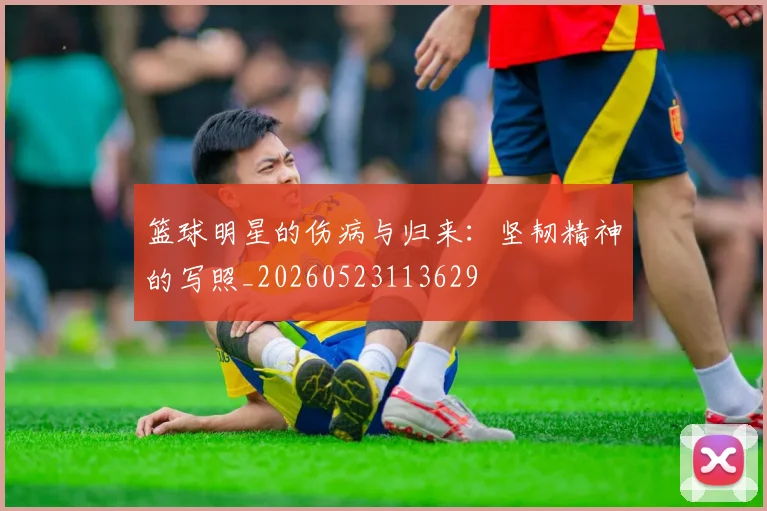 篮球明星的伤病与归来：坚韧精神的写照_20260523113629
