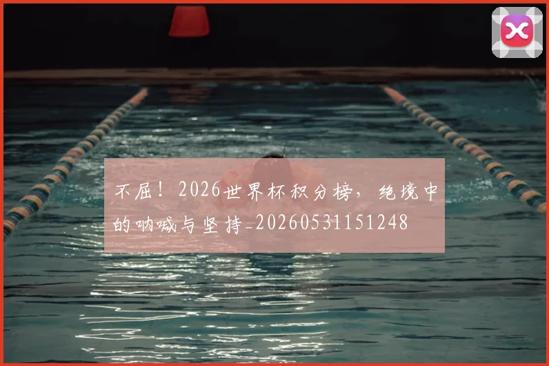 不屈！2026世界杯积分榜，绝境中的呐喊与坚持_20260531151248