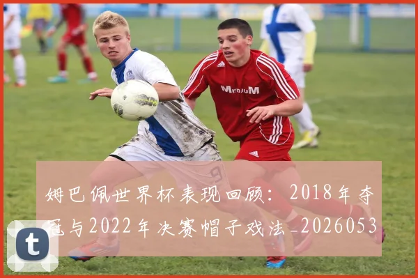 姆巴佩世界杯表现回顾：2018年夺冠与2022年决赛帽子戏法_20260531172631