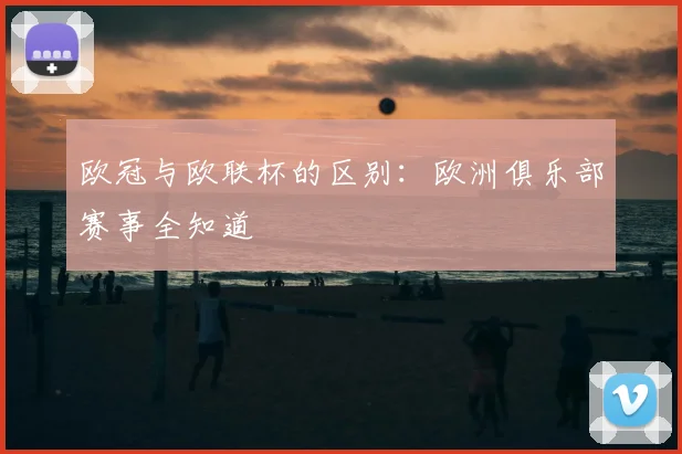 欧冠与欧联杯的区别:欧洲俱乐部赛事全知道