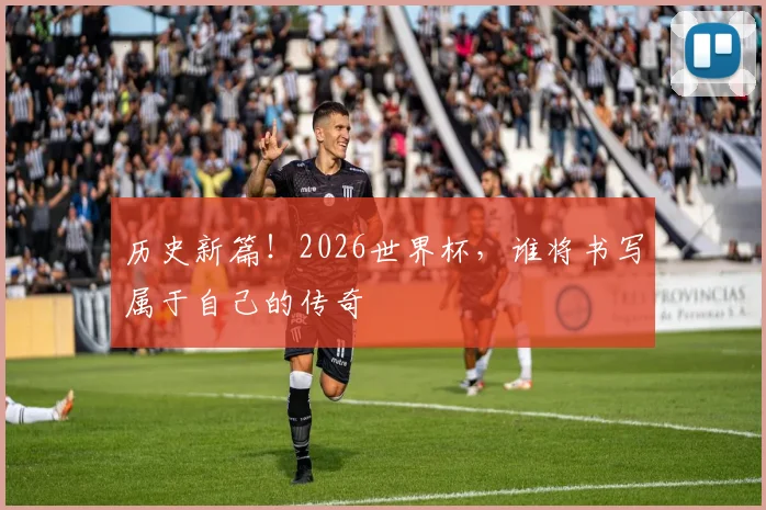 历史新篇!2026世界杯,谁将书写属于自己的传奇