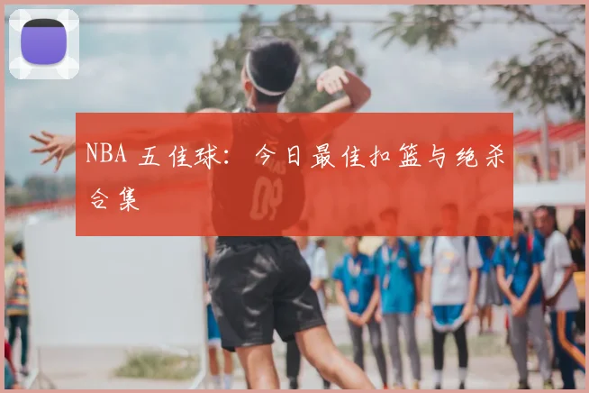 NBA 五佳球:今日最佳扣篮与绝杀合集