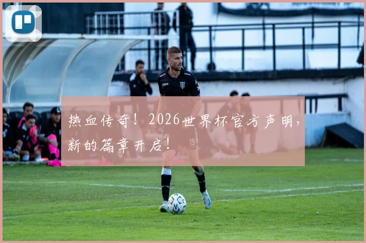 热血传奇!2026世界杯官方声明,新的篇章开启!