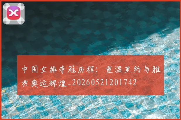 中国女排夺冠历程:重温里约与雅典奥运辉煌_20260521201742