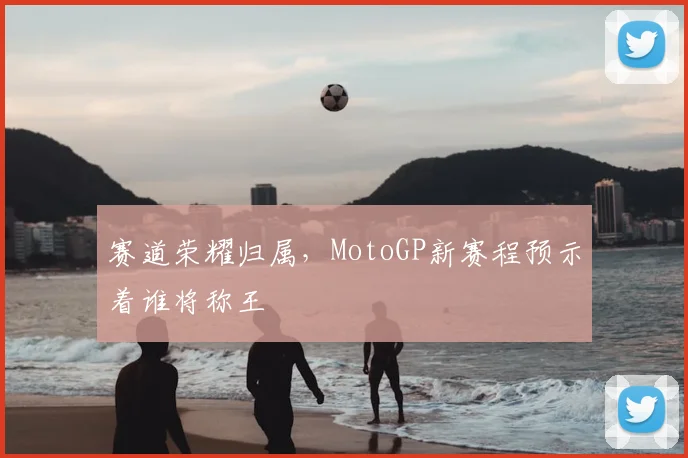 赛道荣耀归属，MotoGP新赛程预示着谁将称王