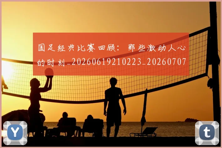 国足经典比赛回顾:那些激动人心的时刻_20260619210223_20260707142341