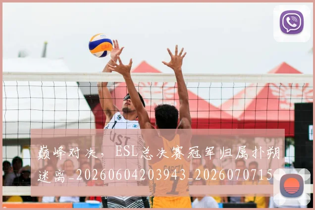 巅峰对决,ESL总决赛冠军归属扑朔迷离_20260604203943_20260707150106