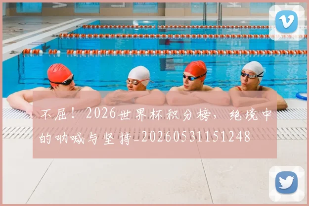 不屈!2026世界杯积分榜,绝境中的呐喊与坚持_20260531151248