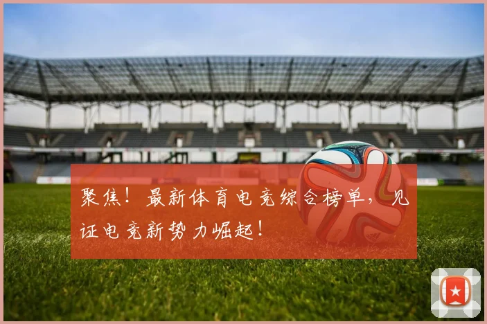 聚焦！最新体育电竞综合榜单，见证电竞新势力崛起！