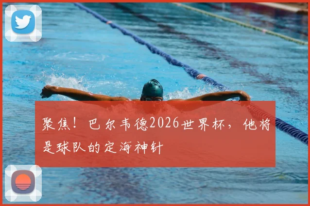 聚焦!巴尔韦德2026世界杯,他将是球队的定海神针