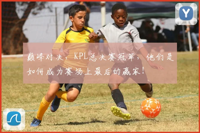 巅峰对决，KPL总决赛冠军，他们是如何成为赛场上最后的赢家！