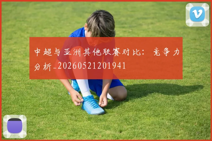 中超与亚洲其他联赛对比：竞争力分析_20260521201941