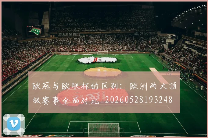 欧冠与欧联杯的区别：欧洲两大顶级赛事全面对比_20260528193248
