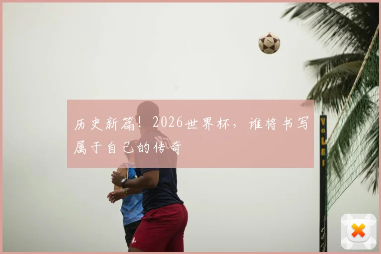 历史新篇！2026世界杯，谁将书写属于自己的传奇
