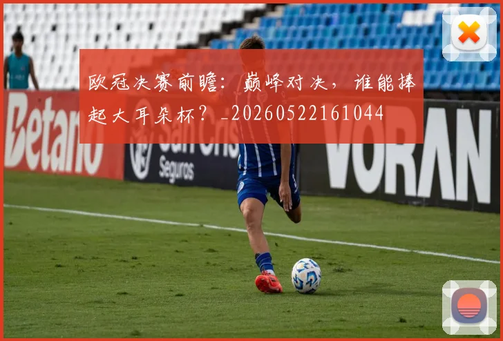 欧冠决赛前瞻:巅峰对决,谁能捧起大耳朵杯?_20260522161044