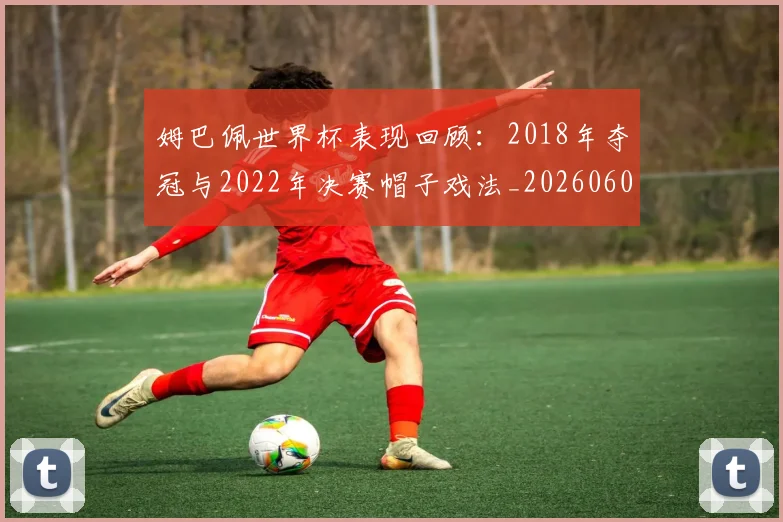 姆巴佩世界杯表现回顾:2018年夺冠与2022年决赛帽子戏法_20260601134111