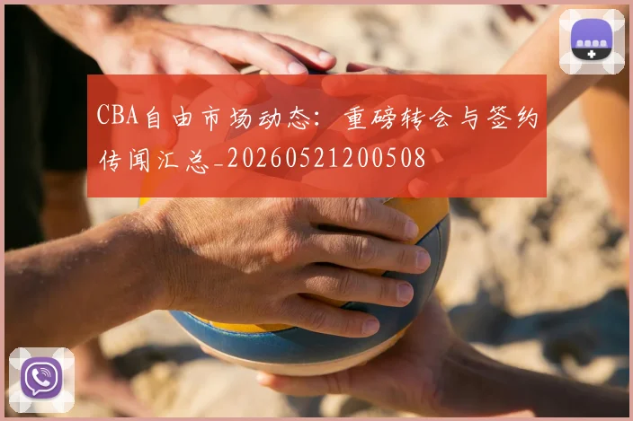 CBA自由市场动态:重磅转会与签约传闻汇总_20260521200508