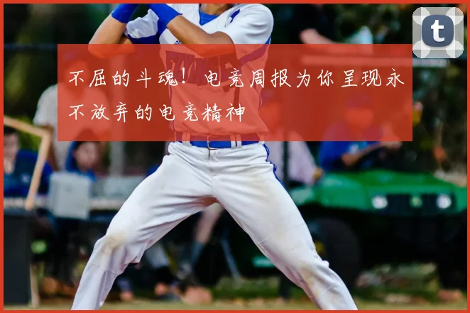 不屈的斗魂!电竞周报为你呈现永不放弃的电竞精神