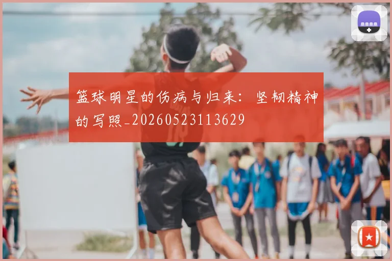 篮球明星的伤病与归来:坚韧精神的写照_20260523113629