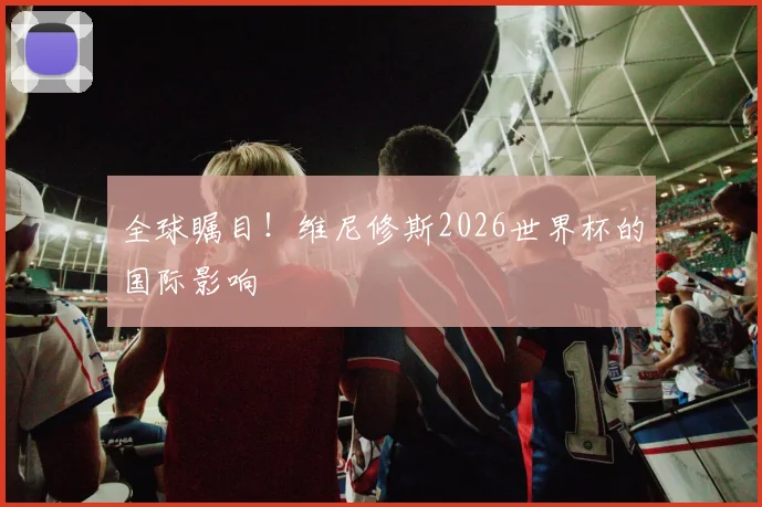 全球瞩目!维尼修斯2026世界杯的国际影响