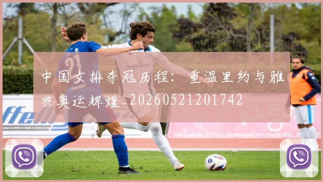 中国女排夺冠历程:重温里约与雅典奥运辉煌_20260521201742
