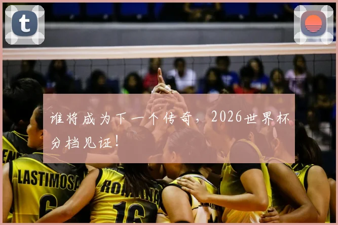 谁将成为下一个传奇,2026世界杯分档见证!