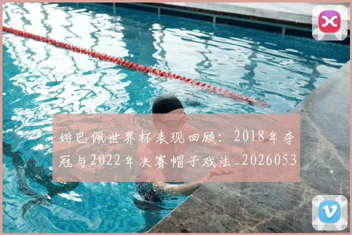姆巴佩世界杯表现回顾：2018年夺冠与2022年决赛帽子戏法_20260531172631