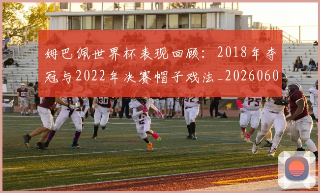 姆巴佩世界杯表现回顾:2018年夺冠与2022年决赛帽子戏法_20260601134111