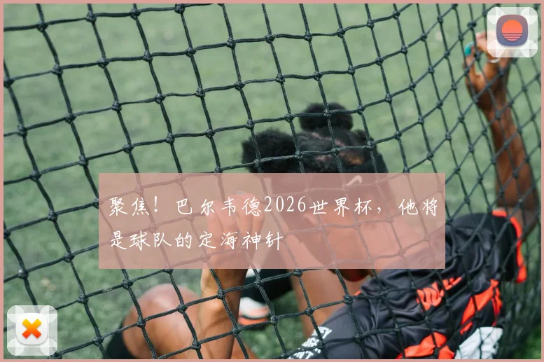 聚焦！巴尔韦德2026世界杯，他将是球队的定海神针