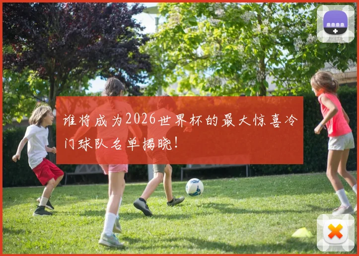 谁将成为2026世界杯的最大惊喜冷门球队名单揭晓!