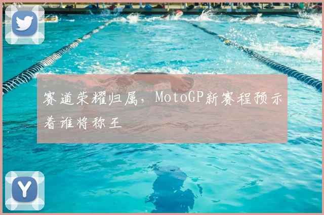 赛道荣耀归属,MotoGP新赛程预示着谁将称王