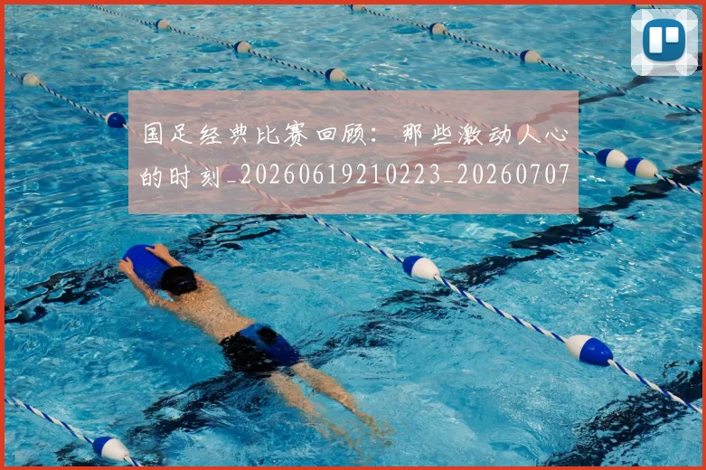 国足经典比赛回顾:那些激动人心的时刻_20260619210223_20260707142341