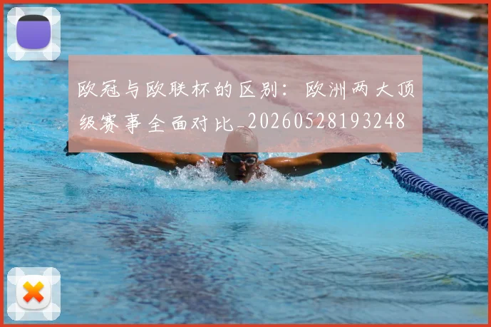 欧冠与欧联杯的区别:欧洲两大顶级赛事全面对比_20260528193248