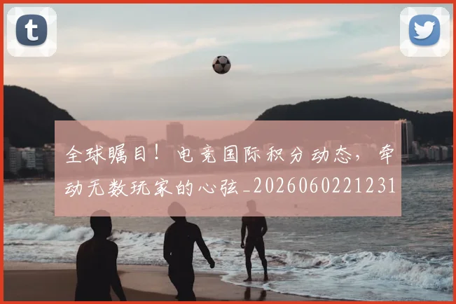 全球瞩目!电竞国际积分动态,牵动无数玩家的心弦_20260602212311_20260704171353